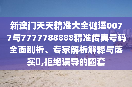 新澳門天天精準(zhǔn)大全謎語0077與7777788888精準(zhǔn)傳真號碼全面剖析、專家解析解釋與落實(shí)?,拒絕誤導(dǎo)的圈套