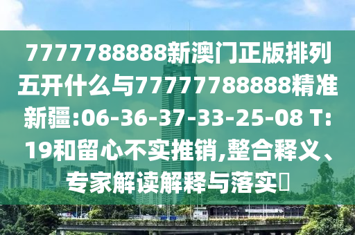 7777788888新澳門正版排列五開什么與77777788888精準新疆:06-36-37-33-25-08 T:19和留心不實推銷,整合釋義、專家解讀解釋與落實?