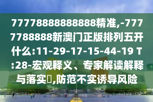 77778888888888精準,-7777788888新澳門正版排列五開什么:11-29-17-15-44-19 T:28-宏觀釋義、專家解讀解釋與落實?,防范不實誘導風險