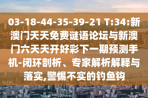 03-18-44-35-39-21 T:34:新澳門天天免費(fèi)謎語論壇與新澳門六天天開好彩下一期預(yù)測手機(jī)-閉環(huán)剖析、專家解析解釋與落實(shí),警惕不實(shí)的釣魚鉤