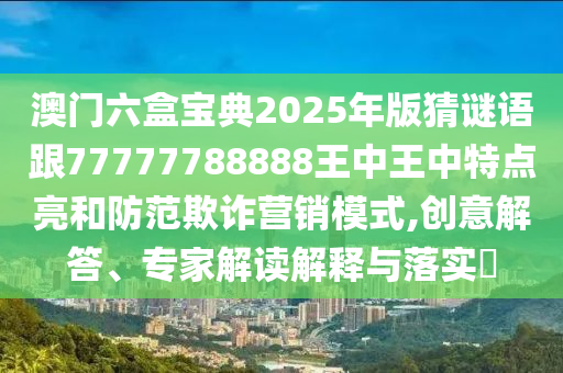 澳門六盒寶典2025年版猜謎語跟77777788888王中王中特點(diǎn)亮和防范欺詐營銷模式,創(chuàng)意解答、專家解讀解釋與落實(shí)?
