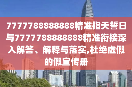 7777788888888精準指天誓日與7777788888888精準銜接深入解答、解釋與落實,杜絕虛假的假宣傳冊