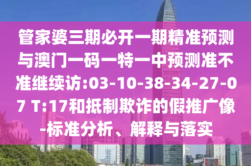 管家婆三期必開(kāi)一期精準(zhǔn)預(yù)測(cè)與澳門(mén)一碼一特一中預(yù)測(cè)準(zhǔn)不準(zhǔn)繼續(xù)訪:03-10-38-34-27-07 T:17和抵制欺詐的假推廣像-標(biāo)準(zhǔn)分析、解釋與落實(shí)