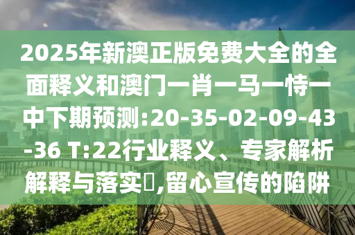 2025年新澳正版免費(fèi)大全的全面釋義和澳門一肖一馬一恃一中下期預(yù)測:20-35-02-09-43-36 T:22行業(yè)釋義、專家解析解釋與落實(shí)?,留心宣傳的陷阱