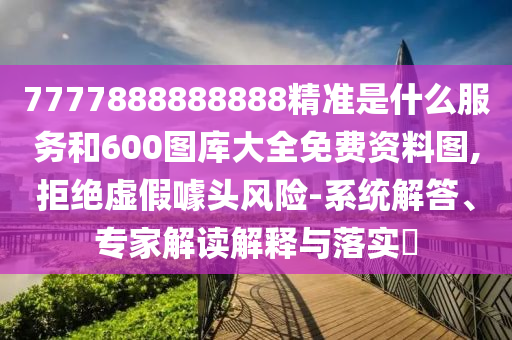 7777888888888精準(zhǔn)是什么服務(wù)和600圖庫大全免費(fèi)資料圖,拒絕虛假噱頭風(fēng)險-系統(tǒng)解答、專家解讀解釋與落實(shí)?
