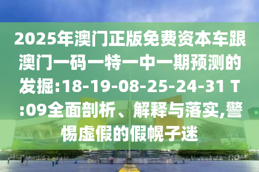 2025年澳門正版免費(fèi)資本車跟澳門一碼一特一中一期預(yù)測的發(fā)掘:18-19-08-25-24-31 T:09全面剖析、解釋與落實(shí),警惕虛假的假幌子迷