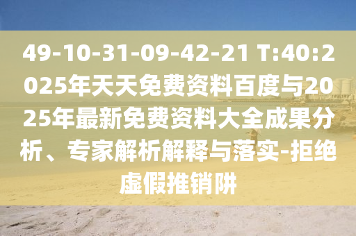 49-10-31-09-42-21 T:40:2025年天天免費(fèi)資料百度與2025年最新免費(fèi)資料大全成果分析、專(zhuān)家解析解釋與落實(shí)-拒絕虛假推銷(xiāo)阱