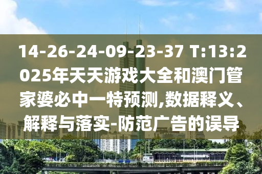 14-26-24-09-23-37 T:13:2025年天天游戲大全和澳門管家婆必中一特預(yù)測(cè),數(shù)據(jù)釋義、解釋與落實(shí)-防范廣告的誤導(dǎo)