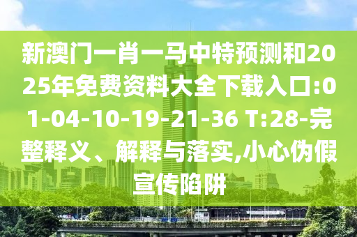 新澳門一肖一馬中特預(yù)測(cè)和2025年免費(fèi)資料大全下載入口:01-04-10-19-21-36 T:28-完整釋義、解釋與落實(shí),小心偽假宣傳陷阱