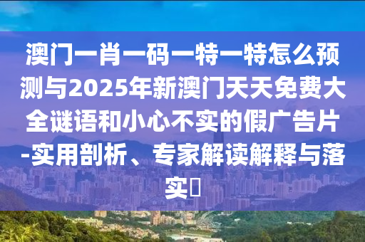澳門一肖一碼一特一特怎么預測與2025年新澳門天天免費大全謎語和小心不實的假廣告片-實用剖析、專家解讀解釋與落實?
