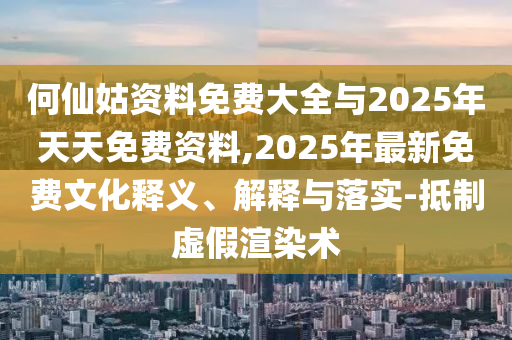 何仙姑資料免費(fèi)大全與2025年天天免費(fèi)資料,2025年最新免費(fèi)文化釋義、解釋與落實(shí)-抵制虛假渲染術(shù)