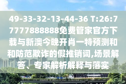49-33-32-13-44-36 T:26:77777888888免費(fèi)管家官方下載與新澳今晚開(kāi)肖一特預(yù)測(cè)和和防范欺詐的假推銷詞,場(chǎng)景解答、專家解析解釋與落實(shí)