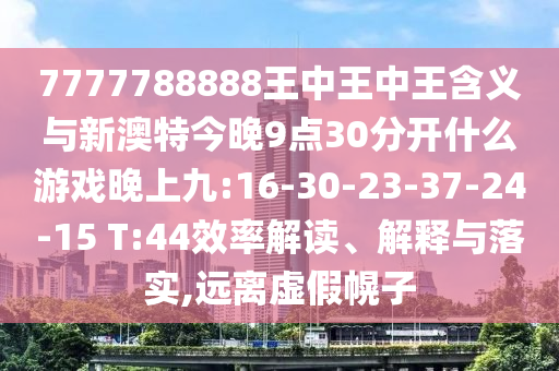 7777788888王中王中王含義與新澳特今晚9點30分開什么游戲晚上九:16-30-23-37-24-15 T:44效率解讀、解釋與落實,遠離虛假幌子