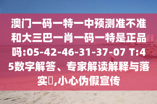 澳門一碼一特一中預(yù)測準不準和大三巴一肖一碼一特是正品嗎:05-42-46-31-37-07 T:45數(shù)字解答、專家解讀解釋與落實?,小心偽假宣傳