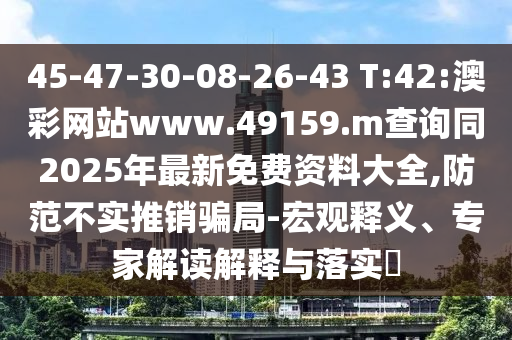 45-47-30-08-26-43 T:42:澳彩網(wǎng)站www.49159.m查詢同2025年最新免費資料大全,防范不實推銷騙局-宏觀釋義、專家解讀解釋與落實?