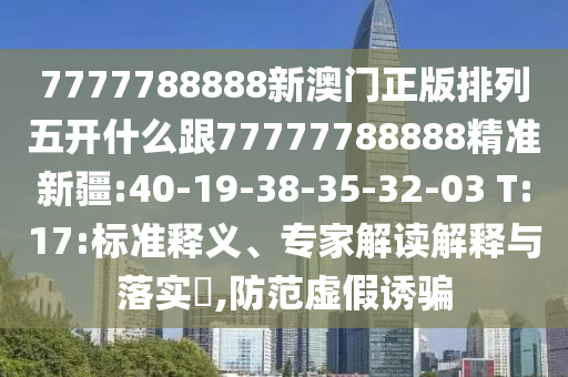 7777788888新澳門正版排列五開什么跟77777788888精準(zhǔn)新疆:40-19-38-35-32-03 T:17:標(biāo)準(zhǔn)釋義、專家解讀解釋與落實(shí)?,防范虛假誘騙