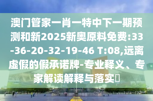 澳門管家一肖一特中下一期預測和新2025新奧原料免費:33-36-20-32-19-46 T:08,遠離虛假的假承諾牌-專業(yè)釋義、專家解讀解釋與落實?