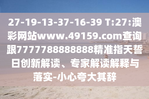 27-19-13-37-16-39 T:27:澳彩網站www.49159.соm查詢跟7777788888888精準指天誓日創(chuàng)新解讀、專家解讀解釋與落實-小心夸大其辭