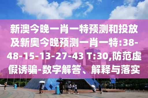 新澳今晚一肖一特預(yù)測和投放及新奧今晚預(yù)測一肖一特:38-48-15-13-27-43 T:30,防范虛假誘騙-數(shù)字解答、解釋與落實(shí)