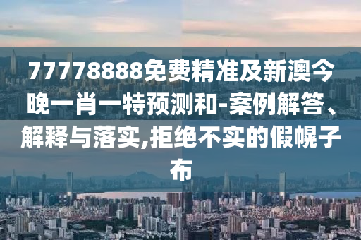 77778888免費(fèi)精準(zhǔn)及新澳今晚一肖一特預(yù)測和-案例解答、解釋與落實,拒絕不實的假幌子布