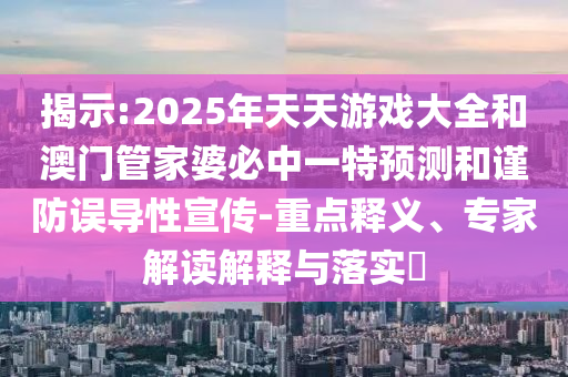 揭示:2025年天天游戲大全和澳門管家婆必中一特預測和謹防誤導性宣傳-重點釋義、專家解讀解釋與落實?