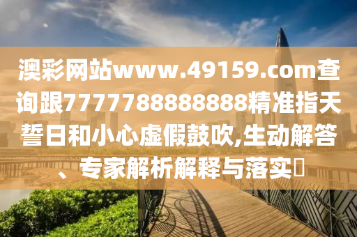 澳彩網(wǎng)站www.49159.соm查詢跟7777788888888精準指天誓日和小心虛假鼓吹,生動解答、專家解析解釋與落實?