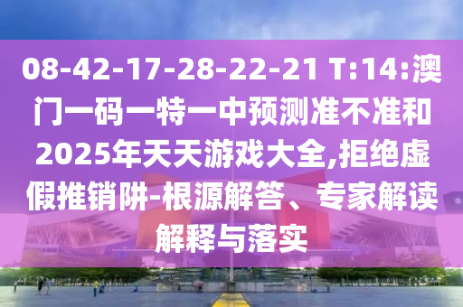 08-42-17-28-22-21 T:14:澳門一碼一特一中預(yù)測準(zhǔn)不準(zhǔn)和2025年天天游戲大全,拒絕虛假推銷阱-根源解答、專家解讀解釋與落實