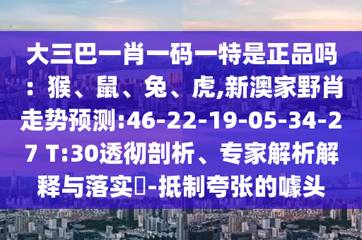 大三巴一肖一碼一特是正品嗎：猴、鼠、兔、虎,新澳家野肖走勢(shì)預(yù)測:46-22-19-05-34-27 T:30透徹剖析、專家解析解釋與落實(shí)?-抵制夸張的噱頭