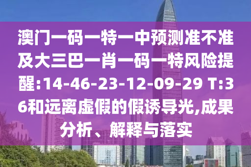 澳門(mén)一碼一特一中預(yù)測(cè)準(zhǔn)不準(zhǔn)及大三巴一肖一碼一特風(fēng)險(xiǎn)提醒:14-46-23-12-09-29 T:36和遠(yuǎn)離虛假的假誘導(dǎo)光,成果分析、解釋與落實(shí)