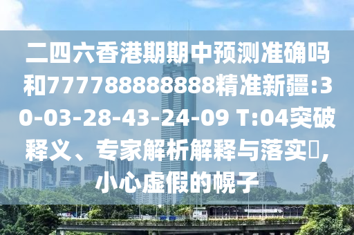 二四六香港期期中預(yù)測準(zhǔn)確嗎和777788888888精準(zhǔn)新疆:30-03-28-43-24-09 T:04突破釋義、專家解析解釋與落實?,小心虛假的幌子