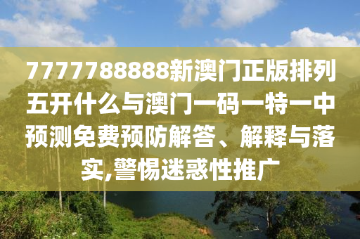 7777788888新澳門正版排列五開什么與澳門一碼一特一中預(yù)測(cè)免費(fèi)預(yù)防解答、解釋與落實(shí),警惕迷惑性推廣