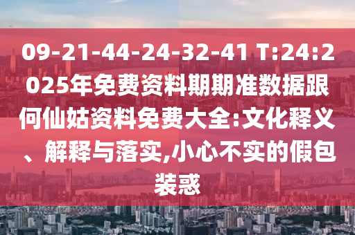 09-21-44-24-32-41 T:24:2025年免費(fèi)資料期期準(zhǔn)數(shù)據(jù)跟何仙姑資料免費(fèi)大全:文化釋義、解釋與落實(shí),小心不實(shí)的假包裝惑