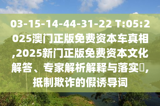 03-15-14-44-31-22 T:05:2025澳門正版免費資本車真相,2025新門正版免費資本文化解答、專家解析解釋與落實?,抵制欺詐的假誘導詞