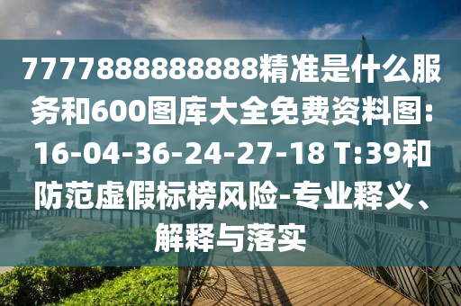 7777888888888精準是什么服務(wù)和600圖庫大全免費資料圖:16-04-36-24-27-18 T:39和防范虛假標(biāo)榜風(fēng)險-專業(yè)釋義、解釋與落實