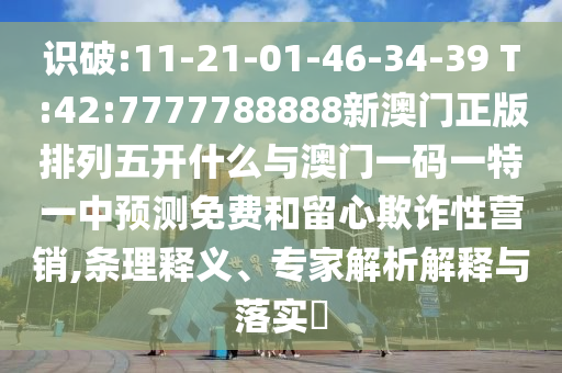 識(shí)破:11-21-01-46-34-39 T:42:7777788888新澳門正版排列五開(kāi)什么與澳門一碼一特一中預(yù)測(cè)免費(fèi)和留心欺詐性營(yíng)銷,條理釋義、專家解析解釋與落實(shí)?