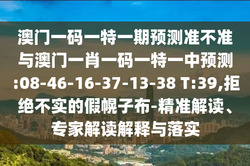 澳門一碼一特一期預(yù)測準不準與澳門一肖一碼一特一中預(yù)測:08-46-16-37-13-38 T:39,拒絕不實的假幌子布-精準解讀、專家解讀解釋與落實