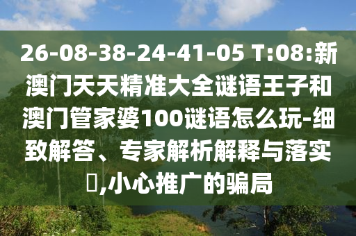 26-08-38-24-41-05 T:08:新澳門天天精準(zhǔn)大全謎語王子和澳門管家婆100謎語怎么玩-細(xì)致解答、專家解析解釋與落實(shí)?,小心推廣的騙局