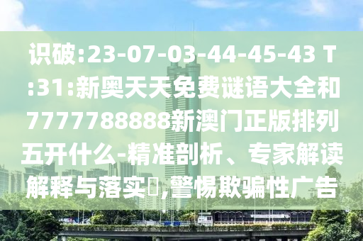 識(shí)破:23-07-03-44-45-43 T:31:新奧天天免費(fèi)謎語(yǔ)大全和7777788888新澳門正版排列五開(kāi)什么-精準(zhǔn)剖析、專家解讀解釋與落實(shí)?,警惕欺騙性廣告