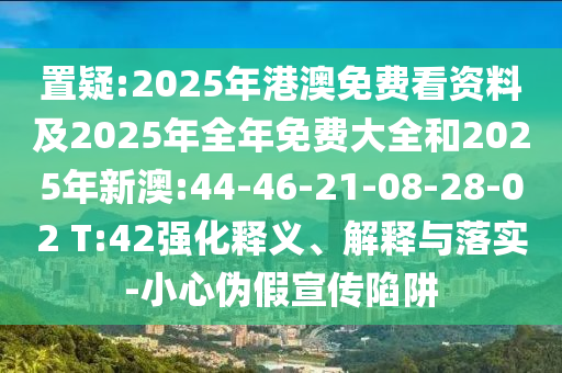 置疑:2025年港澳免費看資料及2025年全年免費大全和2025年新澳:44-46-21-08-28-02 T:42強化釋義、解釋與落實-小心偽假宣傳陷阱