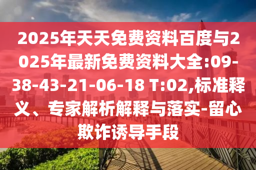 2025年天天免費資料百度與2025年最新免費資料大全:09-38-43-21-06-18 T:02,標(biāo)準(zhǔn)釋義、專家解析解釋與落實-留心欺詐誘導(dǎo)手段