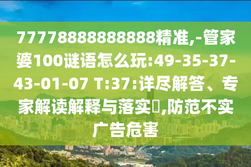 77778888888888精準(zhǔn),-管家婆100謎語(yǔ)怎么玩:49-35-37-43-01-07 T:37:詳盡解答、專家解讀解釋與落實(shí)?,防范不實(shí)廣告危害
