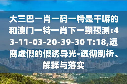 大三巴一肖一碼一特是干嘛的和澳門一特一肖下一期預測:43-11-03-20-39-30 T:18,遠離虛假的假誘導光-透徹剖析、解釋與落實