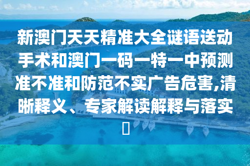 新澳門天天精準(zhǔn)大全謎語送動(dòng)手術(shù)和澳門一碼一特一中預(yù)測準(zhǔn)不準(zhǔn)和防范不實(shí)廣告危害,清晰釋義、專家解讀解釋與落實(shí)?