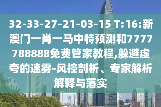 32-33-27-21-03-15 T:16:新澳門(mén)一肖一馬中特預(yù)測(cè)和7777788888免費(fèi)管家教程,躲避虛夸的迷霧-風(fēng)控剖析、專家解析解釋與落實(shí)