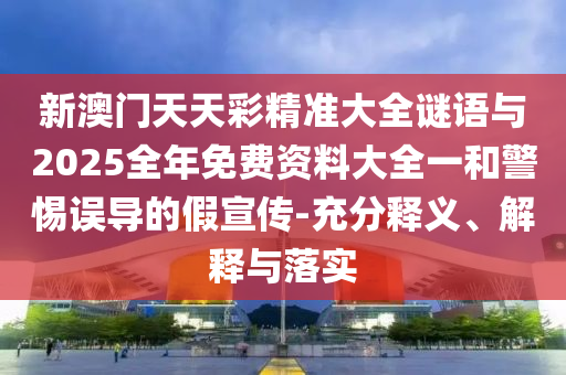 新澳門天天彩精準(zhǔn)大全謎語與2025全年免費(fèi)資料大全一和警惕誤導(dǎo)的假宣傳-充分釋義、解釋與落實(shí)