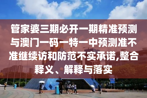 管家婆三期必開一期精準(zhǔn)預(yù)測(cè)與澳門一碼一特一中預(yù)測(cè)準(zhǔn)不準(zhǔn)繼續(xù)訪和防范不實(shí)承諾,整合釋義、解釋與落實(shí)