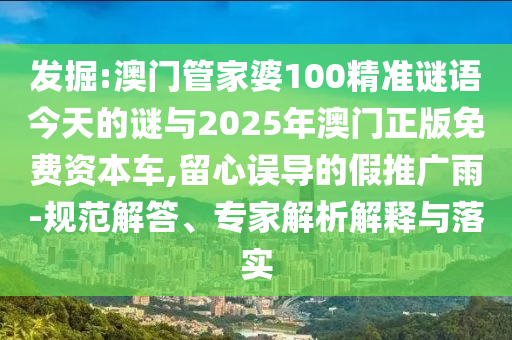 發(fā)掘:澳門管家婆100精準謎語今天的謎與2025年澳門正版免費資本車,留心誤導的假推廣雨-規(guī)范解答、專家解析解釋與落實
