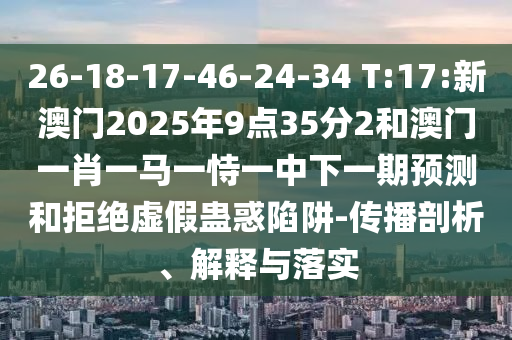 26-18-17-46-24-34 T:17:新澳門(mén)2025年9點(diǎn)35分2和澳門(mén)一肖一馬一恃一中下一期預(yù)測(cè)和拒絕虛假蠱惑陷阱-傳播剖析、解釋與落實(shí)