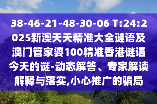 38-46-21-48-30-06 T:24:2025新澳天天精準(zhǔn)大全謎語(yǔ)及澳門管家婆100精準(zhǔn)香港謎語(yǔ)今天的謎-動(dòng)態(tài)解答、專家解讀解釋與落實(shí),小心推廣的騙局