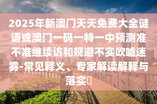 2025年新澳門天天免費大全謎語或澳門一碼一特一中預測準不準繼續(xù)訪和規(guī)避不實吹噓迷霧-常見釋義、專家解讀解釋與落實?